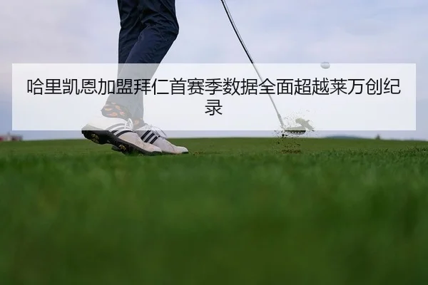 哈里凯恩加盟拜仁首赛季数据全面超越莱万创纪录